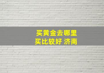 买黄金去哪里买比较好 济南